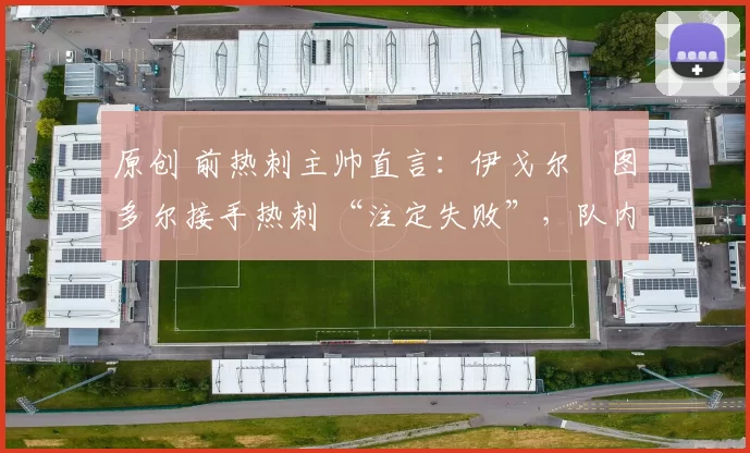 原创 前热刺主帅直言：伊戈尔・图多尔接手热刺 “注定失败”，队内氛围 “ toxic 至极”