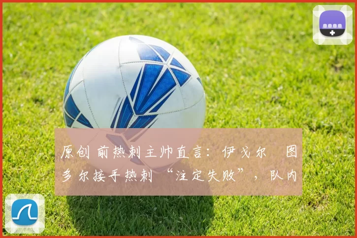 原创 前热刺主帅直言:伊戈尔・图多尔接手热刺 “注定失败”,队内氛围 “ toxic 至极”