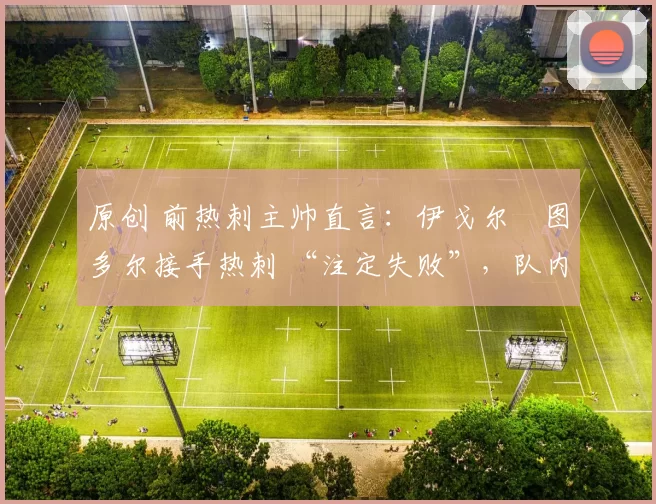 原创 前热刺主帅直言：伊戈尔・图多尔接手热刺 “注定失败”，队内氛围 “ toxic 至极”