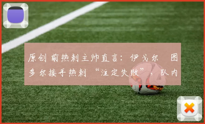 原创 前热刺主帅直言：伊戈尔・图多尔接手热刺 “注定失败”，队内氛围 “ toxic 至极”