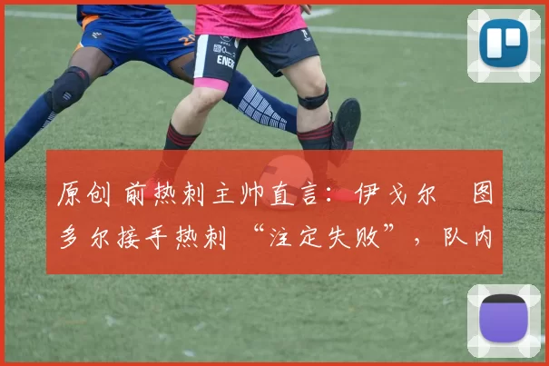 原创 前热刺主帅直言：伊戈尔・图多尔接手热刺 “注定失败”，队内氛围 “ toxic 至极”