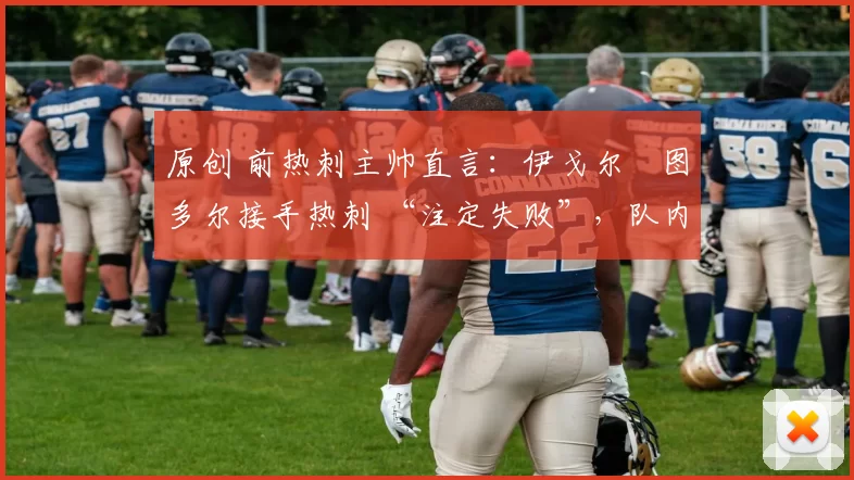 原创 前热刺主帅直言:伊戈尔・图多尔接手热刺 “注定失败”,队内氛围 “ toxic 至极”