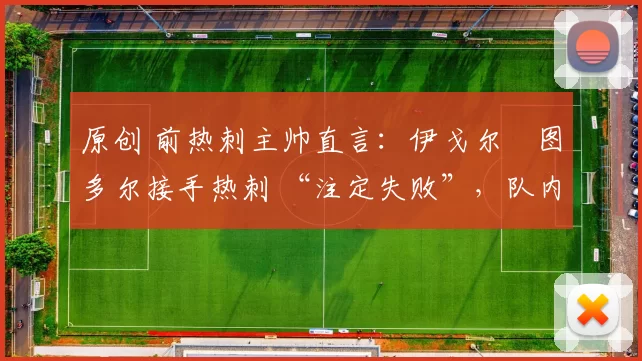 原创 前热刺主帅直言：伊戈尔・图多尔接手热刺 “注定失败”，队内氛围 “ toxic 至极”