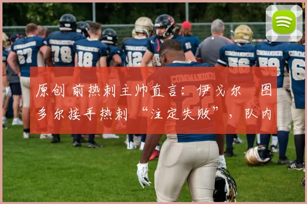 原创 前热刺主帅直言：伊戈尔・图多尔接手热刺 “注定失败”，队内氛围 “ toxic 至极”