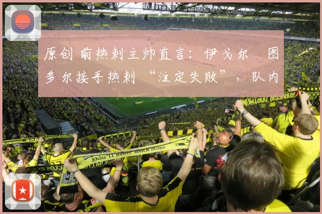 原创 前热刺主帅直言:伊戈尔・图多尔接手热刺 “注定失败”,队内氛围 “ toxic 至极”