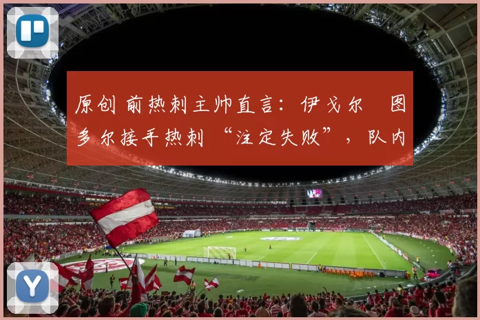 原创 前热刺主帅直言：伊戈尔・图多尔接手热刺 “注定失败”，队内氛围 “ toxic 至极”