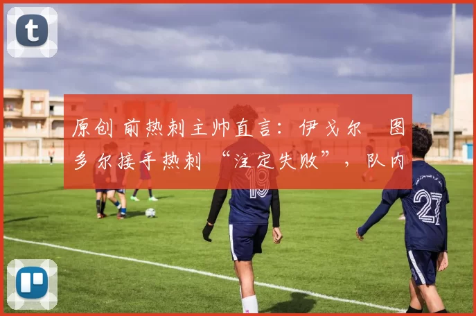 原创 前热刺主帅直言:伊戈尔・图多尔接手热刺 “注定失败”,队内氛围 “ toxic 至极”