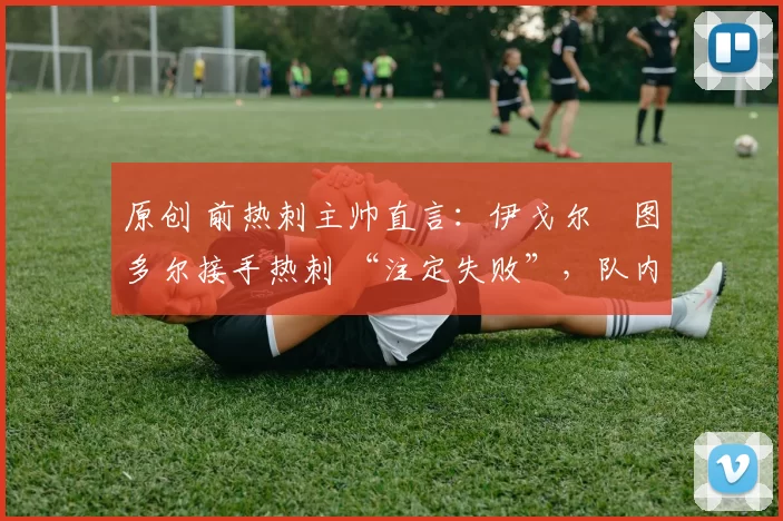 原创 前热刺主帅直言:伊戈尔・图多尔接手热刺 “注定失败”,队内氛围 “ toxic 至极”