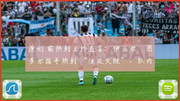 原创 前热刺主帅直言:伊戈尔・图多尔接手热刺 “注定失败”,队内氛围 “ toxic 至极”