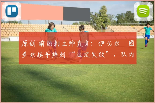 原创 前热刺主帅直言:伊戈尔・图多尔接手热刺 “注定失败”,队内氛围 “ toxic 至极”