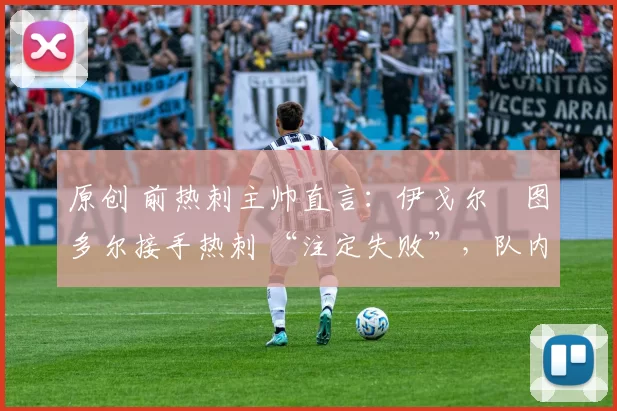 原创 前热刺主帅直言:伊戈尔・图多尔接手热刺 “注定失败”,队内氛围 “ toxic 至极”