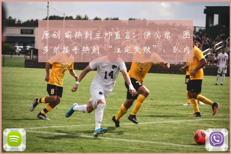 原创 前热刺主帅直言：伊戈尔・图多尔接手热刺 “注定失败”，队内氛围 “ toxic 至极”