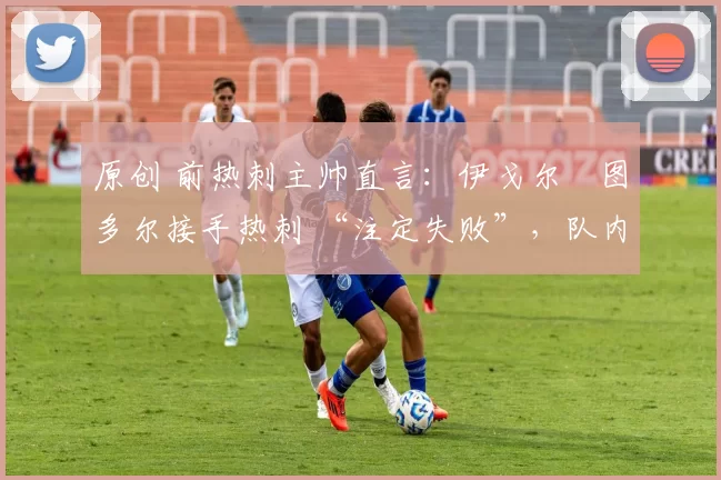原创 前热刺主帅直言：伊戈尔・图多尔接手热刺 “注定失败”，队内氛围 “ toxic 至极”