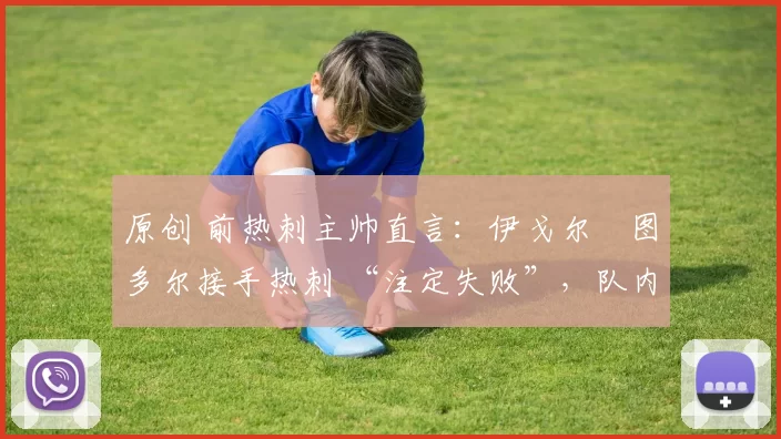 原创 前热刺主帅直言：伊戈尔・图多尔接手热刺 “注定失败”，队内氛围 “ toxic 至极”