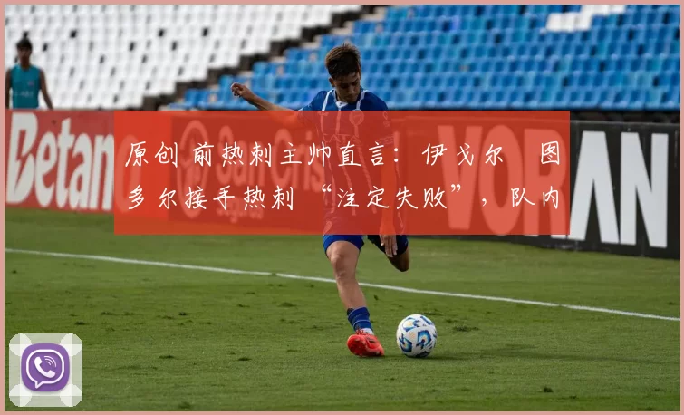 原创 前热刺主帅直言：伊戈尔・图多尔接手热刺 “注定失败”，队内氛围 “ toxic 至极”
