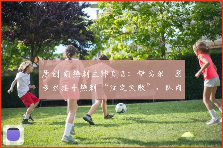 原创 前热刺主帅直言：伊戈尔・图多尔接手热刺 “注定失败”，队内氛围 “ toxic 至极”