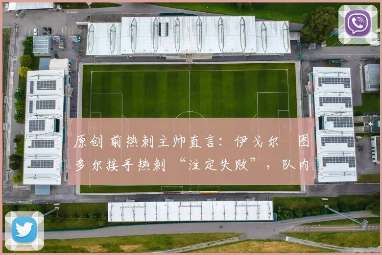 原创 前热刺主帅直言：伊戈尔・图多尔接手热刺 “注定失败”，队内氛围 “ toxic 至极”