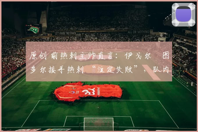 原创 前热刺主帅直言：伊戈尔・图多尔接手热刺 “注定失败”，队内氛围 “ toxic 至极”