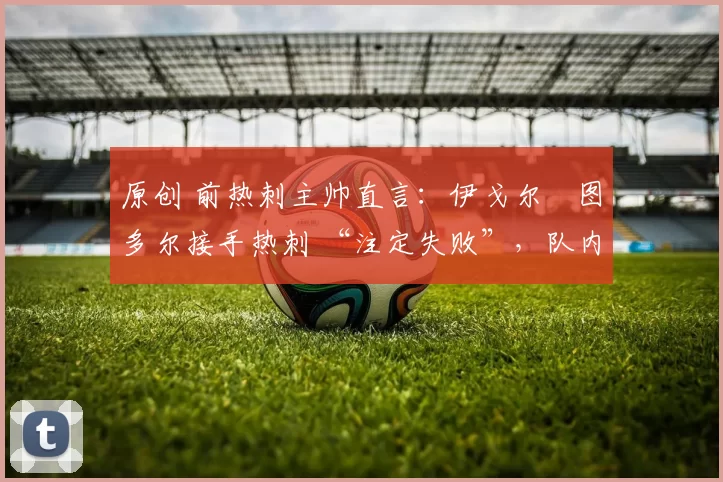 原创 前热刺主帅直言：伊戈尔・图多尔接手热刺 “注定失败”，队内氛围 “ toxic 至极”