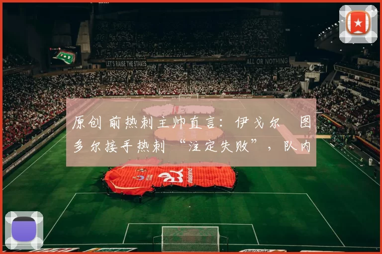 原创 前热刺主帅直言:伊戈尔・图多尔接手热刺 “注定失败”,队内氛围 “ toxic 至极”