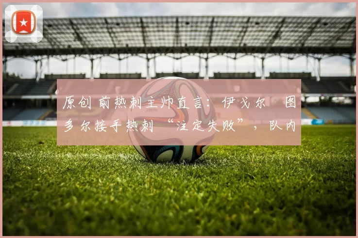 原创 前热刺主帅直言：伊戈尔・图多尔接手热刺 “注定失败”，队内氛围 “ toxic 至极”