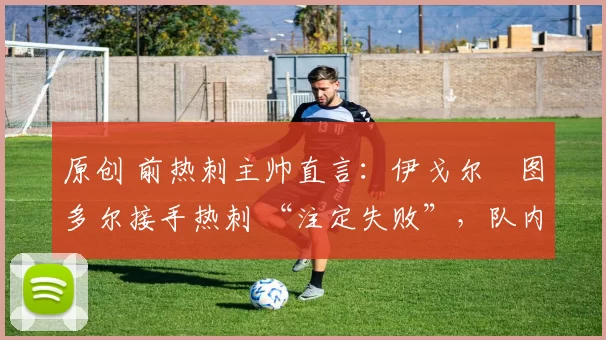 原创 前热刺主帅直言:伊戈尔・图多尔接手热刺 “注定失败”,队内氛围 “ toxic 至极”