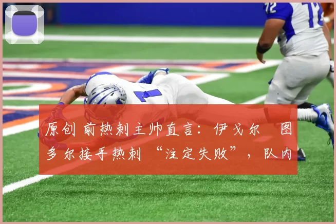 原创 前热刺主帅直言：伊戈尔・图多尔接手热刺 “注定失败”，队内氛围 “ toxic 至极”