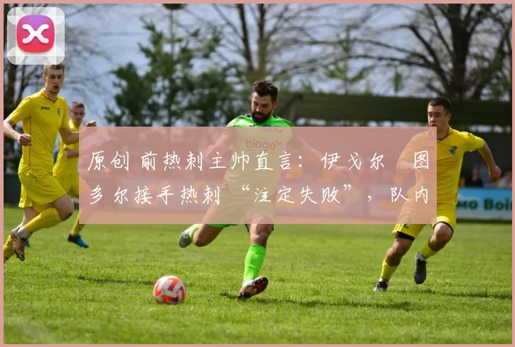 原创 前热刺主帅直言：伊戈尔・图多尔接手热刺 “注定失败”，队内氛围 “ toxic 至极”