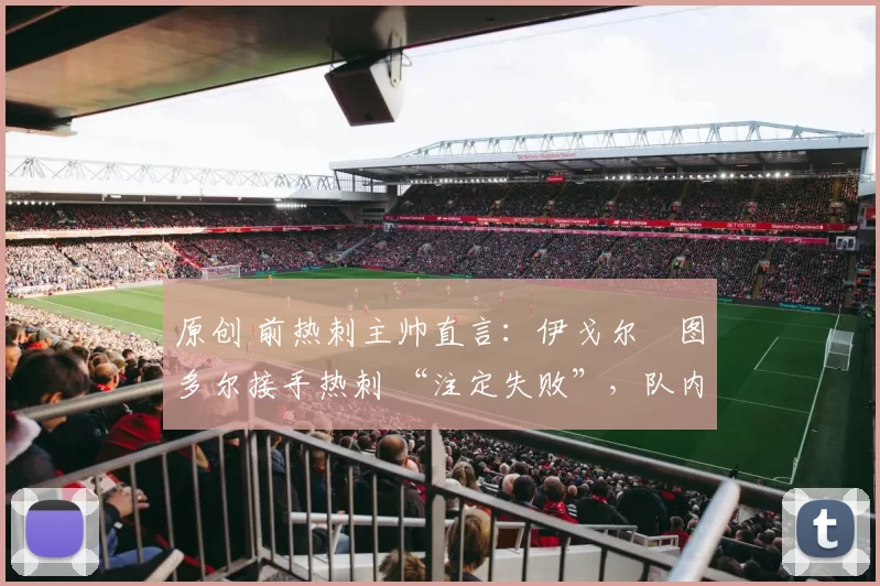 原创 前热刺主帅直言：伊戈尔・图多尔接手热刺 “注定失败”，队内氛围 “ toxic 至极”