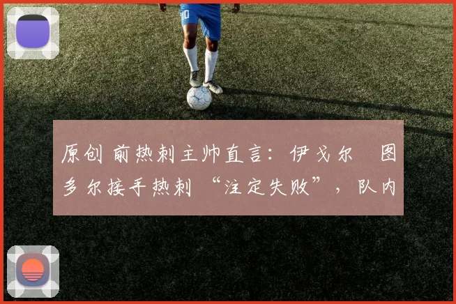 原创 前热刺主帅直言：伊戈尔・图多尔接手热刺 “注定失败”，队内氛围 “ toxic 至极”