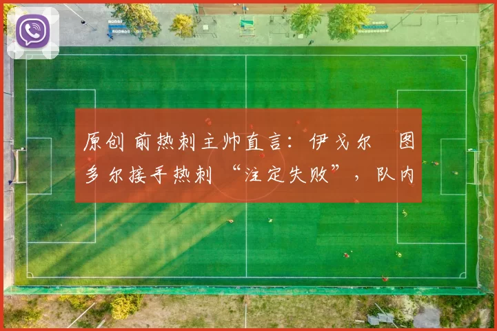 原创 前热刺主帅直言：伊戈尔・图多尔接手热刺 “注定失败”，队内氛围 “ toxic 至极”