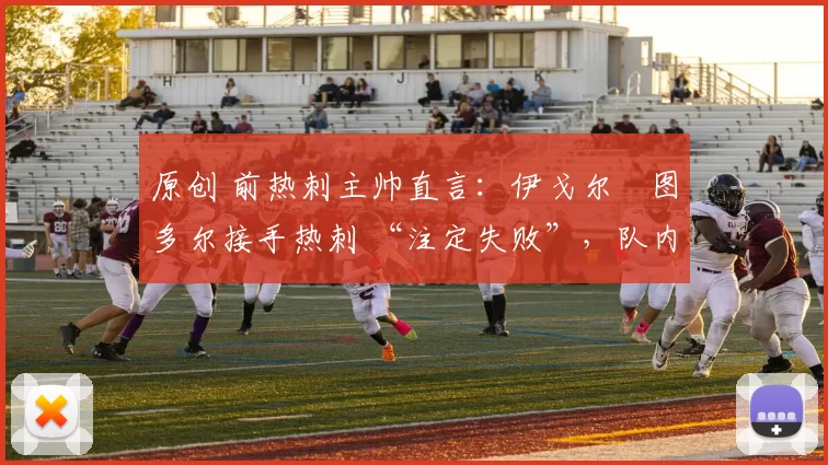 原创 前热刺主帅直言：伊戈尔・图多尔接手热刺 “注定失败”，队内氛围 “ toxic 至极”