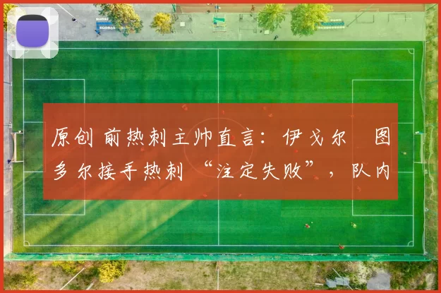 原创 前热刺主帅直言:伊戈尔・图多尔接手热刺 “注定失败”,队内氛围 “ toxic 至极”