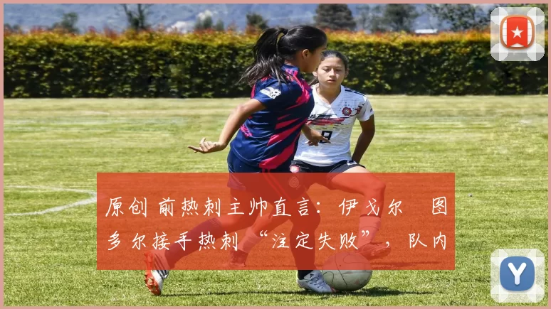 原创 前热刺主帅直言:伊戈尔・图多尔接手热刺 “注定失败”,队内氛围 “ toxic 至极”