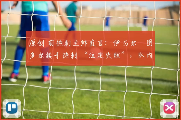 原创 前热刺主帅直言：伊戈尔・图多尔接手热刺 “注定失败”，队内氛围 “ toxic 至极”