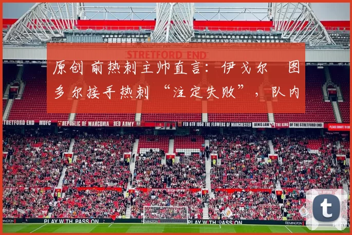 原创 前热刺主帅直言:伊戈尔・图多尔接手热刺 “注定失败”,队内氛围 “ toxic 至极”