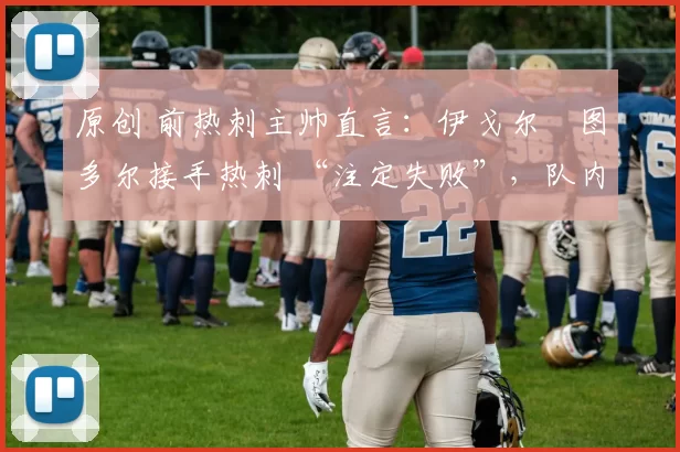 原创 前热刺主帅直言：伊戈尔・图多尔接手热刺 “注定失败”，队内氛围 “ toxic 至极”