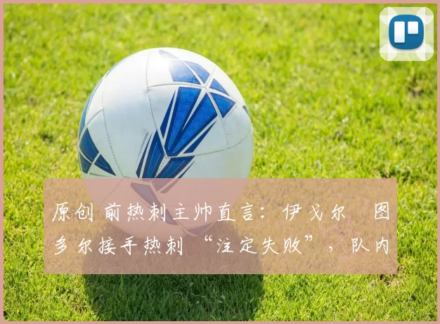 原创 前热刺主帅直言：伊戈尔・图多尔接手热刺 “注定失败”，队内氛围 “ toxic 至极”