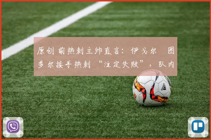 原创 前热刺主帅直言：伊戈尔・图多尔接手热刺 “注定失败”，队内氛围 “ toxic 至极”