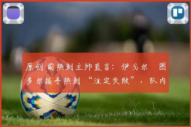 原创 前热刺主帅直言：伊戈尔・图多尔接手热刺 “注定失败”，队内氛围 “ toxic 至极”