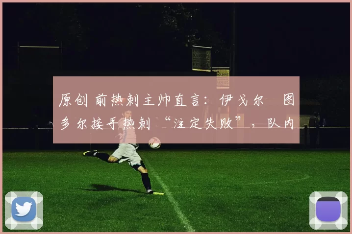 原创 前热刺主帅直言:伊戈尔・图多尔接手热刺 “注定失败”,队内氛围 “ toxic 至极”