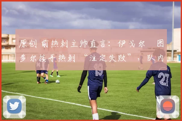 原创 前热刺主帅直言：伊戈尔・图多尔接手热刺 “注定失败”，队内氛围 “ toxic 至极”