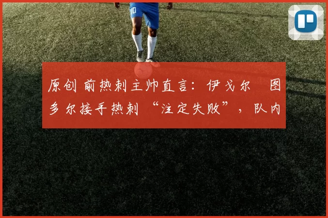 原创 前热刺主帅直言:伊戈尔・图多尔接手热刺 “注定失败”,队内氛围 “ toxic 至极”