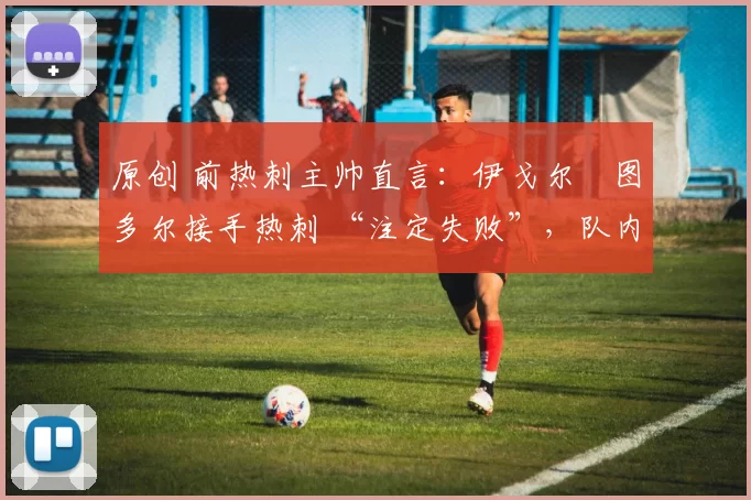 原创 前热刺主帅直言:伊戈尔・图多尔接手热刺 “注定失败”,队内氛围 “ toxic 至极”