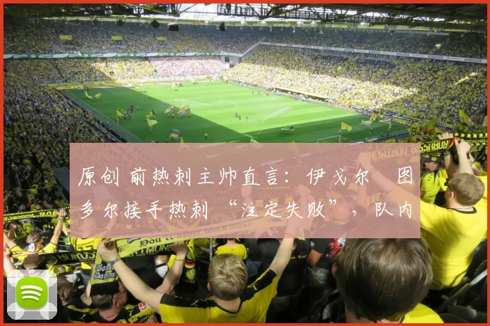 原创 前热刺主帅直言：伊戈尔・图多尔接手热刺 “注定失败”，队内氛围 “ toxic 至极”