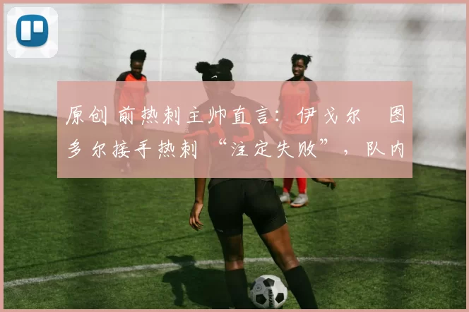 原创 前热刺主帅直言：伊戈尔・图多尔接手热刺 “注定失败”，队内氛围 “ toxic 至极”