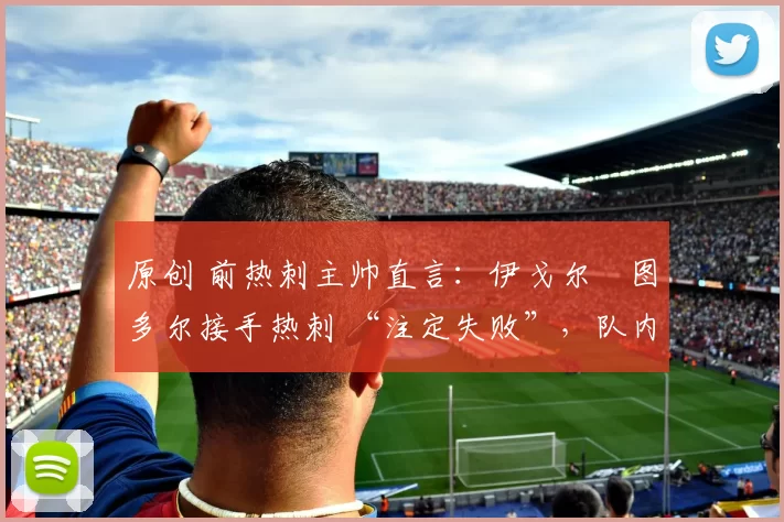原创 前热刺主帅直言:伊戈尔・图多尔接手热刺 “注定失败”,队内氛围 “ toxic 至极”