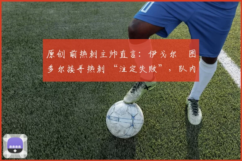 原创 前热刺主帅直言:伊戈尔・图多尔接手热刺 “注定失败”,队内氛围 “ toxic 至极”