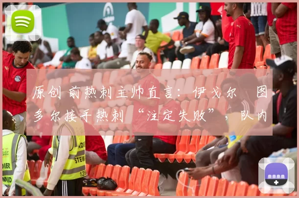 原创 前热刺主帅直言：伊戈尔・图多尔接手热刺 “注定失败”，队内氛围 “ toxic 至极”
