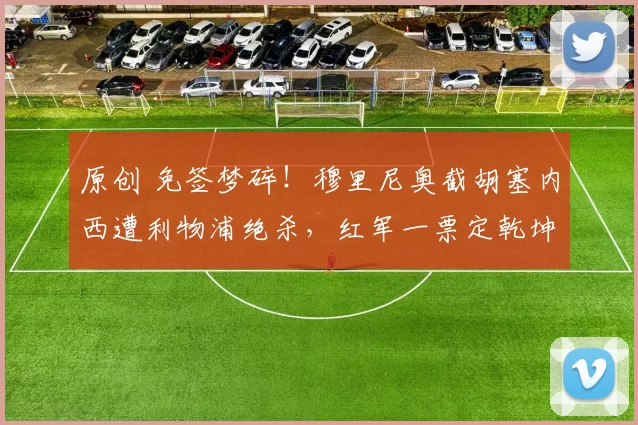 原创 免签梦碎！穆里尼奥截胡塞内西遭利物浦绝杀，红军一票定乾坤！